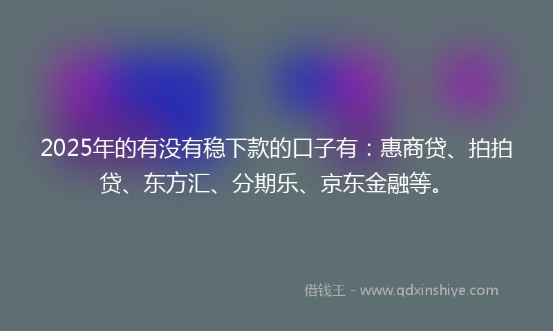 2025年的有没有稳下款的口子有：惠商贷、拍拍贷、东方汇、分期乐、京东金融等。