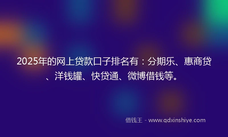 2025年的网上贷款口子排名有：分期乐、惠商贷、洋钱罐、快贷通、微博借钱等。