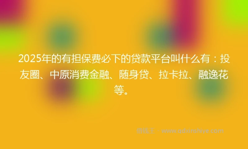 2025年的有担保费必下的贷款平台叫什么有：投友圈、中原消费金融、随身贷、拉卡拉、融逸花等。