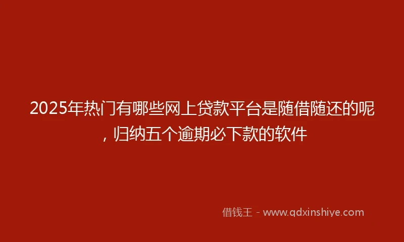 2025年热门有哪些网上贷款平台是随借随还的呢，归纳五个逾期必下款的软件