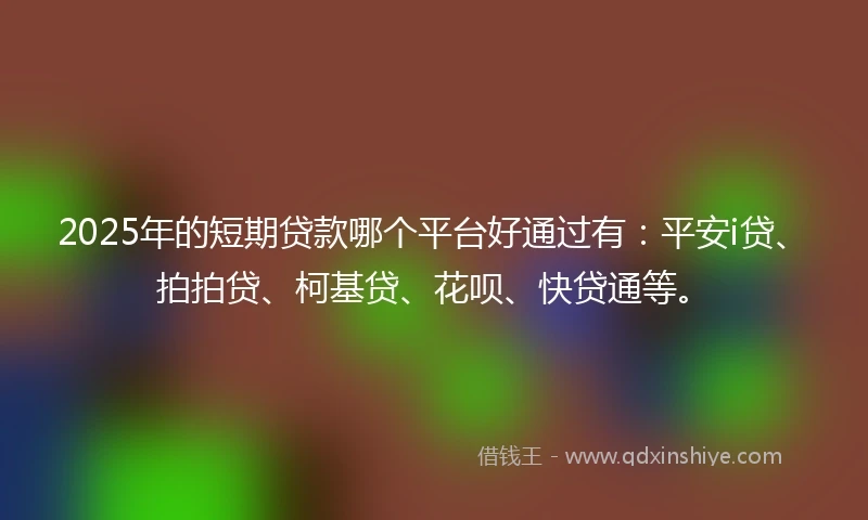 2025年的短期贷款哪个平台好通过有：平安i贷、拍拍贷、柯基贷、花呗、快贷通等。
