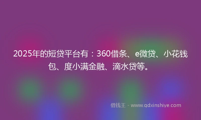 2025年的短贷平台有：360借条、e微贷、小花钱包、度小满金融、滴水贷等。