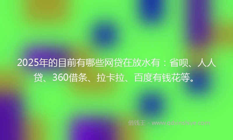 2025年的目前有哪些网贷在放水有：省呗、人人贷、360借条、拉卡拉、百度有钱花等。