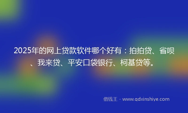 2025年的网上贷款软件哪个好有：拍拍贷、省呗、我来贷、平安口袋银行、柯基贷等。
