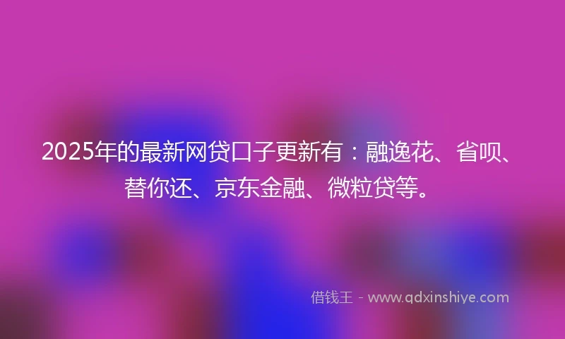 2025年的最新网贷口子更新有：融逸花、省呗、替你还、京东金融、微粒贷等。