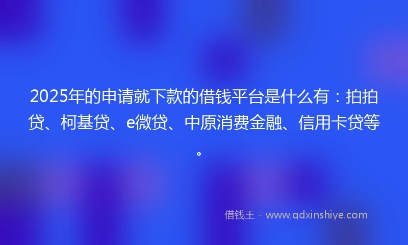 2025年的申请就下款的借钱平台是什么有：拍拍贷、柯基贷、e微贷、中原消费金融、信用卡贷等。