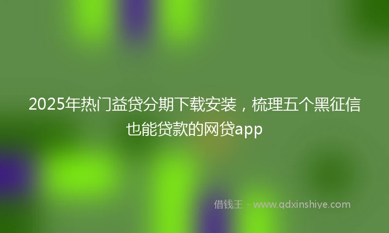 2025年热门益贷分期下载安装，梳理五个黑征信也能贷款的网贷app