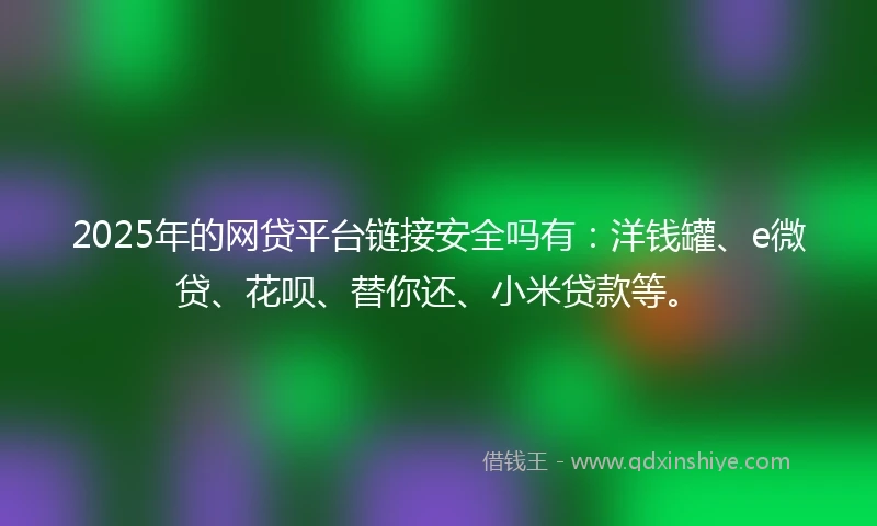 2025年的网贷平台链接安全吗有：洋钱罐、e微贷、花呗、替你还、小米贷款等。