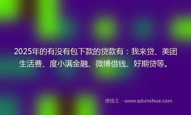 2025年的有没有包下款的贷款有：我来贷、美团生活费、度小满金融、微博借钱、好期贷等。