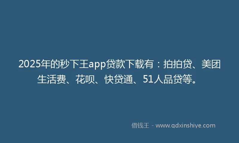 2025年的秒下王app贷款下载有：拍拍贷、美团生活费、花呗、快贷通、51人品贷等。