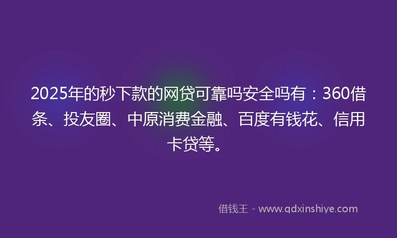 2025年的秒下款的网贷可靠吗安全吗有：360借条、投友圈、中原消费金融、百度有钱花、信用卡贷等。