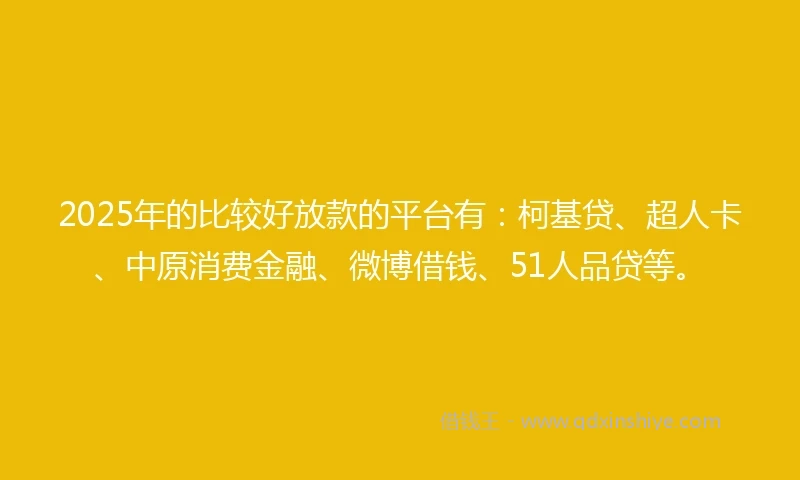 2025年的比较好放款的平台有：柯基贷、超人卡、中原消费金融、微博借钱、51人品贷等。