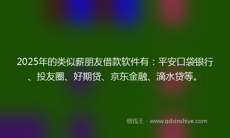 2025年的类似薪朋友借款软件有：平安口袋银行、投友圈、好期贷、京东金融、滴水贷等。