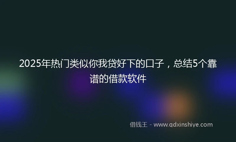 2025年热门类似你我贷好下的口子，总结5个靠谱的借款软件