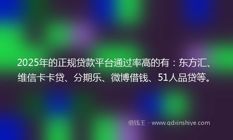 2025年的正规贷款平台通过率高的有：东方汇、维信卡卡贷、分期乐、微博借钱、51人品贷等。