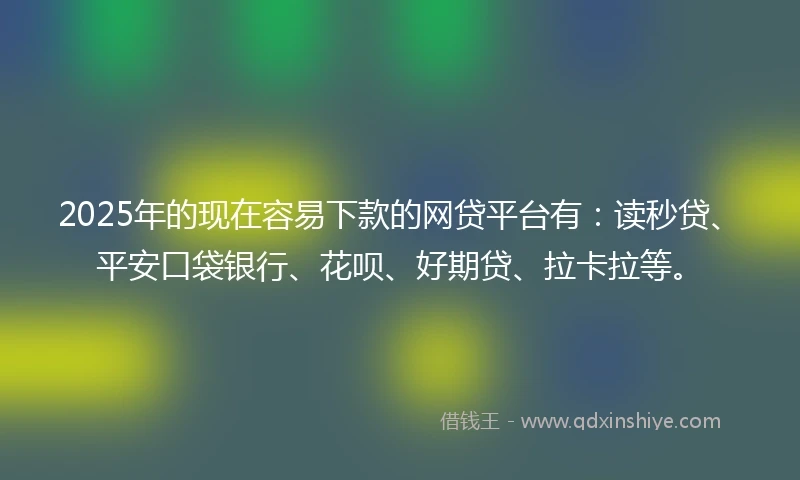 2025年的现在容易下款的网贷平台有：读秒贷、平安口袋银行、花呗、好期贷、拉卡拉等。