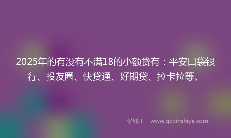 2025年的有没有不满18的小额贷有：平安口袋银行、投友圈、快贷通、好期贷、拉卡拉等。