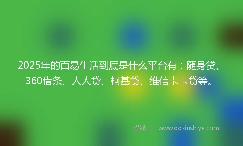 2025年的百易生活到底是什么平台有：随身贷、360借条、人人贷、柯基贷、维信卡卡贷等。