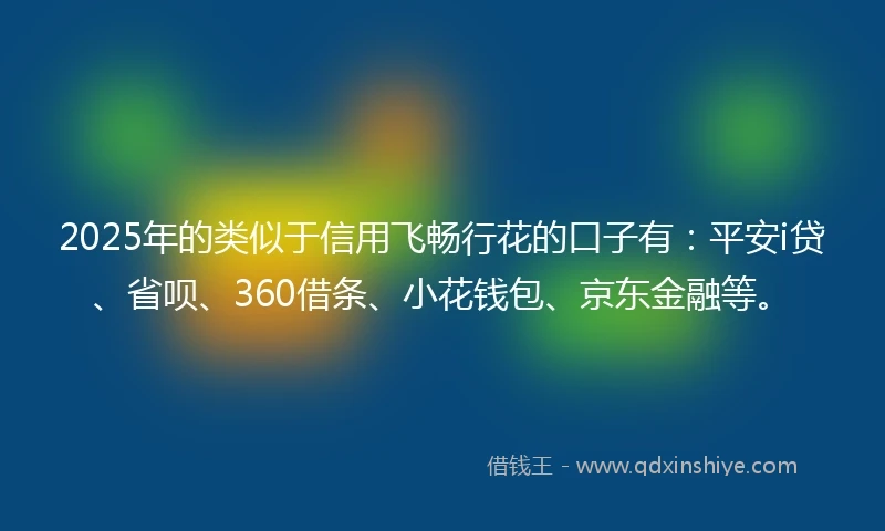 2025年的类似于信用飞畅行花的口子有：平安i贷、省呗、360借条、小花钱包、京东金融等。