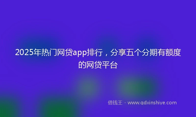 2025年热门网贷app排行，分享五个分期有额度的网贷平台
