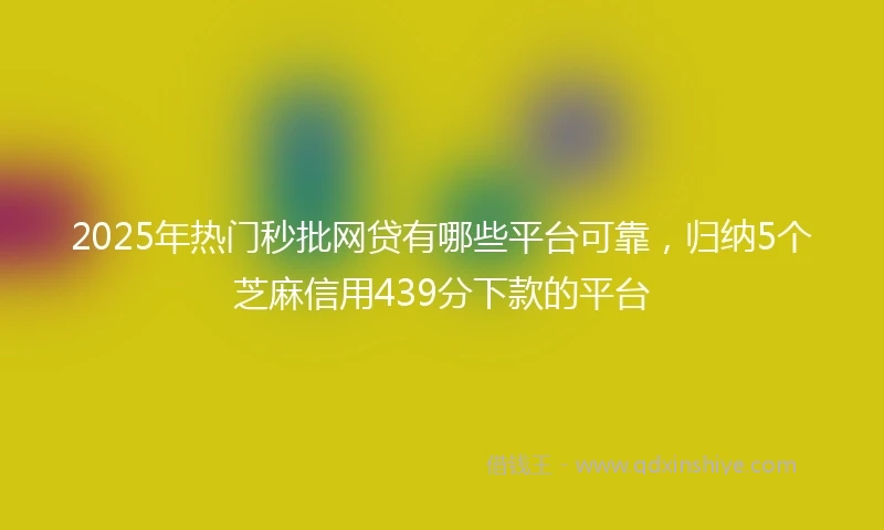 2025年热门秒批网贷有哪些平台可靠，归纳5个芝麻信用439分下款的平台
