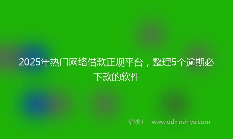 2025年热门网络借款正规平台,整理5个逾期必下款的软件
