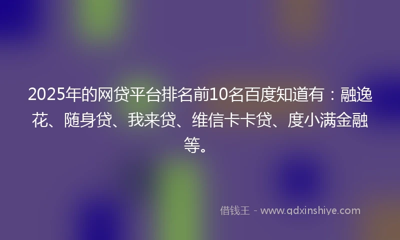 2025年的网贷平台排名前10名百度知道有：融逸花、随身贷、我来贷、维信卡卡贷、度小满金融等。