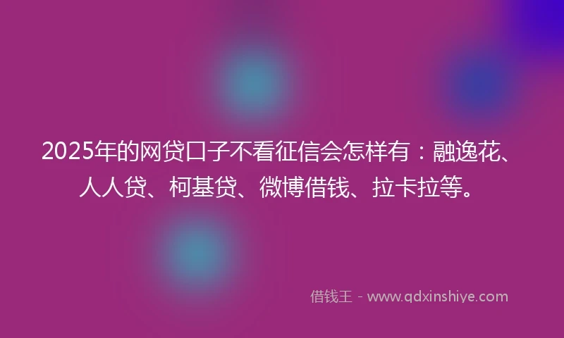 2025年的网贷口子不看征信会怎样有：融逸花、人人贷、柯基贷、微博借钱、拉卡拉等。