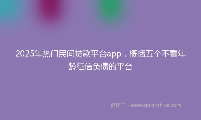 2025年热门民间贷款平台app，概括五个不看年龄征信负债的平台