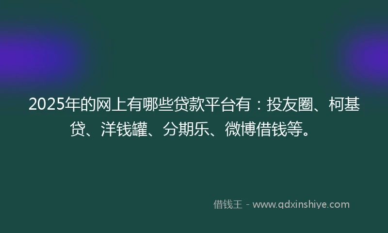 2025年的网上有哪些贷款平台有：投友圈、柯基贷、洋钱罐、分期乐、微博借钱等。
