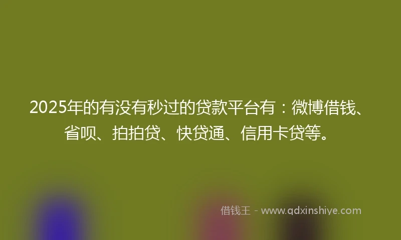 2025年的有没有秒过的贷款平台有：微博借钱、省呗、拍拍贷、快贷通、信用卡贷等。