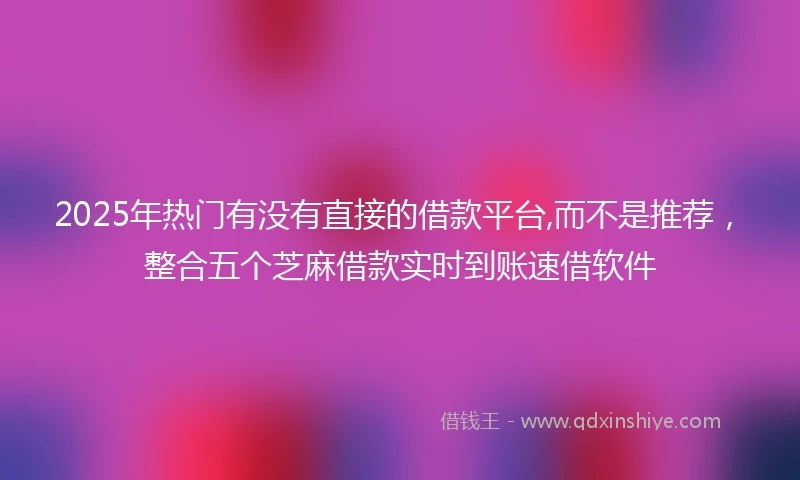 2025年热门有没有直接的借款平台,而不是推荐，整合五个芝麻借款实时到账速借软件