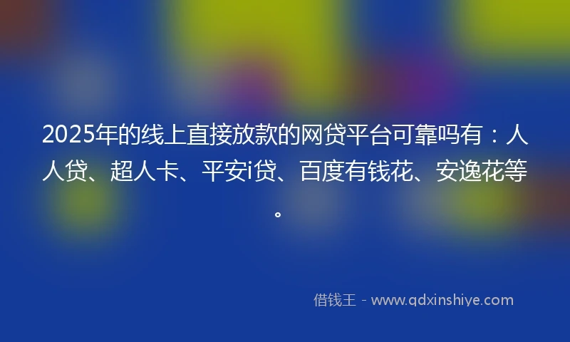 2025年的线上直接放款的网贷平台可靠吗有：人人贷、超人卡、平安i贷、百度有钱花、安逸花等。