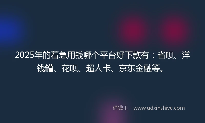 2025年的着急用钱哪个平台好下款有：省呗、洋钱罐、花呗、超人卡、京东金融等。
