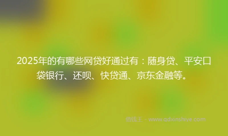 2025年的有哪些网贷好通过有：随身贷、平安口袋银行、还呗、快贷通、京东金融等。