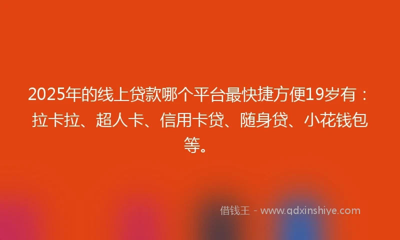 2025年的线上贷款哪个平台最快捷方便19岁有：拉卡拉、超人卡、信用卡贷、随身贷、小花钱包等。