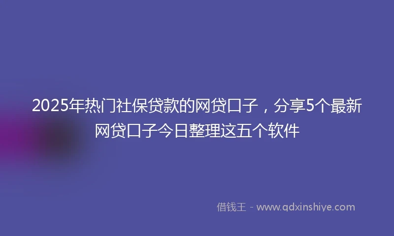 2025年热门社保贷款的网贷口子，分享5个最新网贷口子今日整理这五个软件