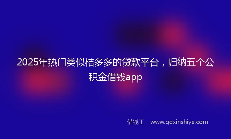 2025年热门类似桔多多的贷款平台，归纳五个公积金借钱app