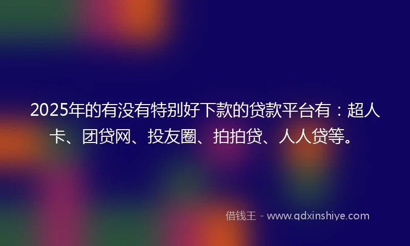 2025年的有没有特别好下款的贷款平台有：超人卡、团贷网、投友圈、拍拍贷、人人贷等。