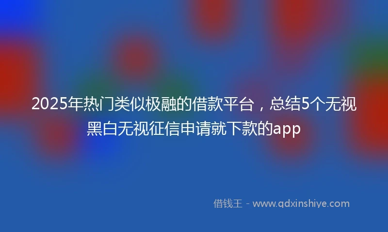 2025年热门类似极融的借款平台，总结5个无视黑白无视征信申请就下款的app