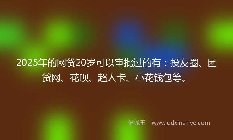 2025年的网贷20岁可以审批过的有：投友圈、团贷网、花呗、超人卡、小花钱包等。