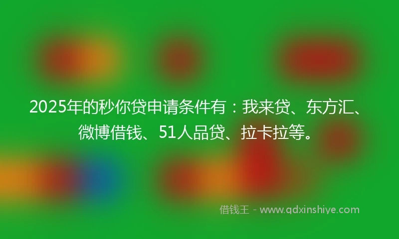 2025年的秒你贷申请条件有：我来贷、东方汇、微博借钱、51人品贷、拉卡拉等。