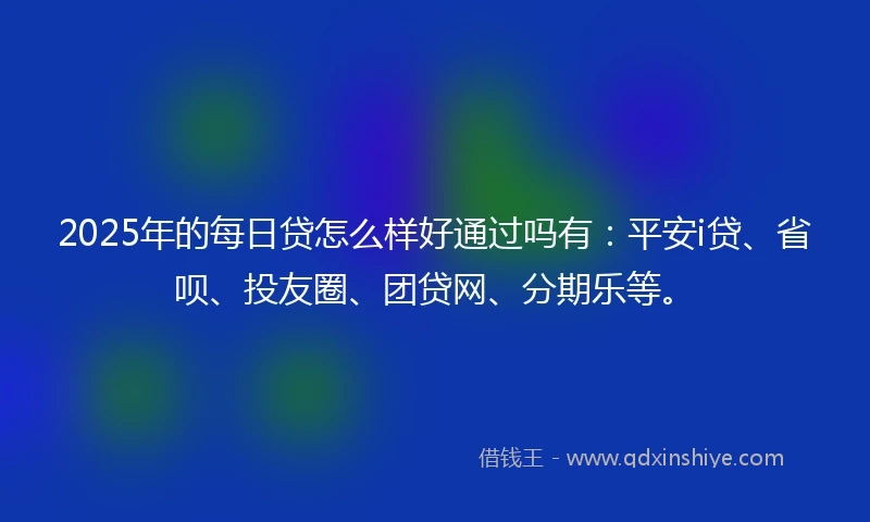 2025年的每日贷怎么样好通过吗有：平安i贷、省呗、投友圈、团贷网、分期乐等。