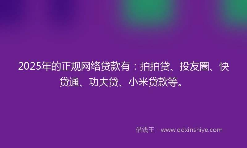 2025年的正规网络贷款有：拍拍贷、投友圈、快贷通、功夫贷、小米贷款等。
