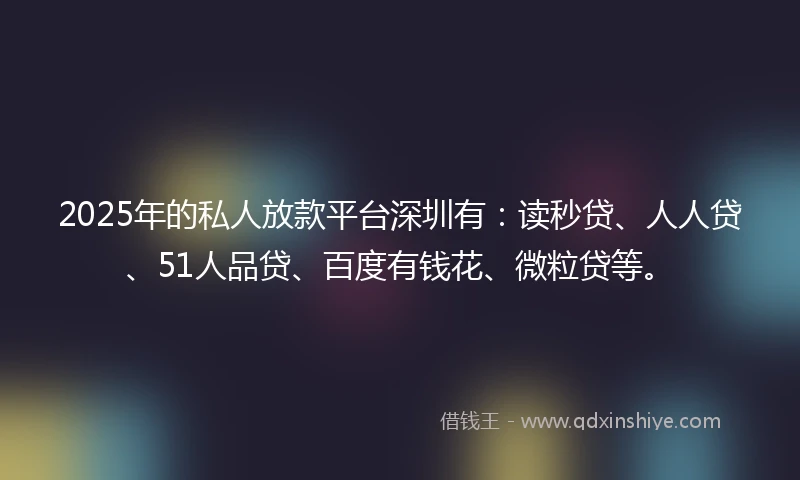 2025年的私人放款平台深圳有：读秒贷、人人贷、51人品贷、百度有钱花、微粒贷等。