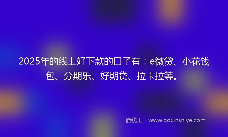 2025年的线上好下款的口子有:e微贷、小花钱包、分期乐、好期贷、拉卡拉等。