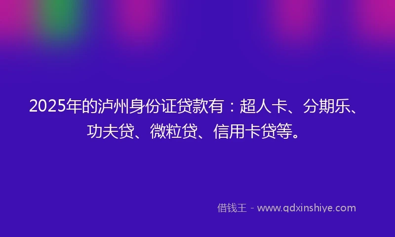 2025年的泸州身份证贷款有：超人卡、分期乐、功夫贷、微粒贷、信用卡贷等。