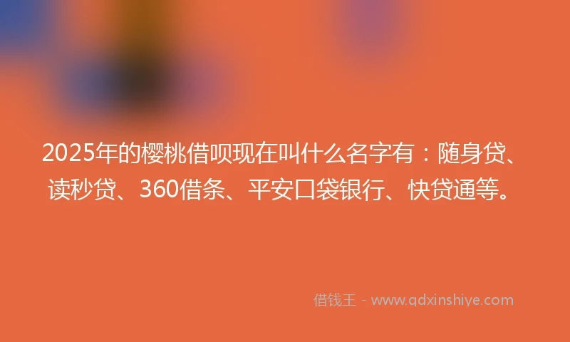 2025年的樱桃借呗现在叫什么名字有：随身贷、读秒贷、360借条、平安口袋银行、快贷通等。