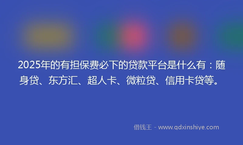 2025年的有担保费必下的贷款平台是什么有：随身贷、东方汇、超人卡、微粒贷、信用卡贷等。