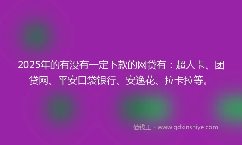 2025年的有没有一定下款的网贷有：超人卡、团贷网、平安口袋银行、安逸花、拉卡拉等。